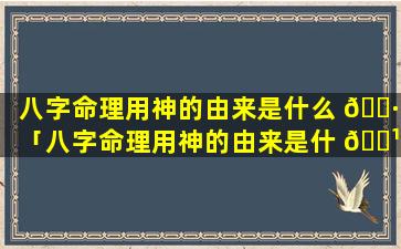 八字命理用神的由来是什么 🕷 「八字命理用神的由来是什 🌹 么意思」